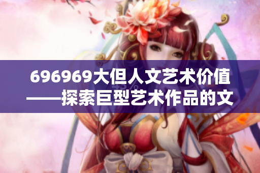 696969大但人文艺术价值——探索巨型艺术作品的文化内涵