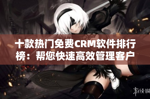 十款热门免费CRM软件排行榜：帮您快速高效管理客户关系！