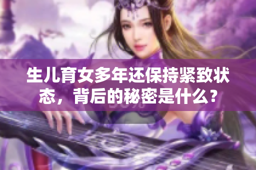 生儿育女多年还保持紧致状态，背后的秘密是什么？