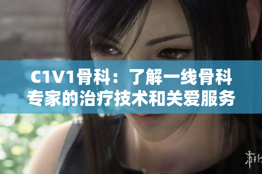 C1V1骨科：了解一线骨科专家的治疗技术和关爱服务