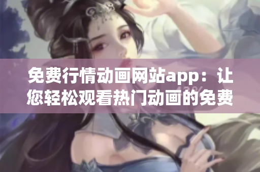 免费行情动画网站app：让您轻松观看热门动画的免费平台