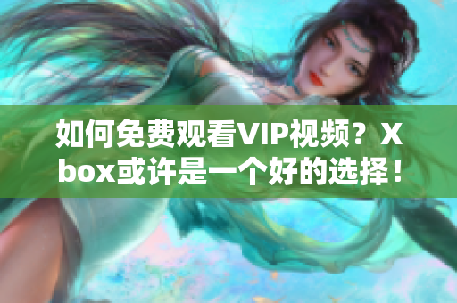 如何免费观看VIP视频？Xbox或许是一个好的选择！