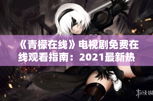 《青檬在线》电视剧免费在线观看指南：2021最新热门剧集推荐