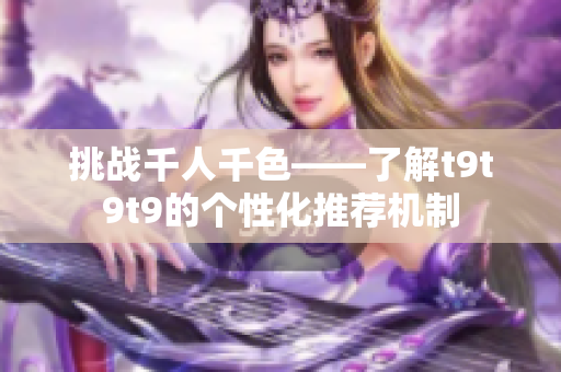 挑战千人千色——了解t9t9t9的个性化推荐机制