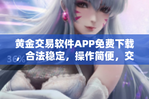 黄金交易软件APP免费下载，合法稳定，操作简便，交易无忧