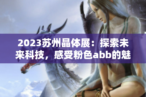 2023苏州晶体展：探索未来科技，感受粉色abb的魅力