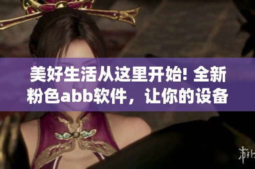 美好生活从这里开始! 全新粉色abb软件，让你的设备更精彩!(1)