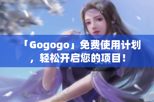 「Gogogo」免费使用计划，轻松开启您的项目！