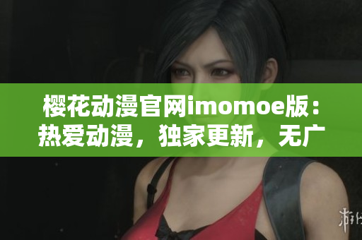 樱花动漫官网imomoe版：热爱动漫，独家更新，无广告观看