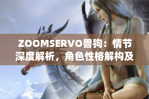 ZOOMSERVO兽狗：情节深度解析，角色性格解构及剧情发展探讨(1)