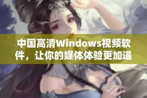 中国高清Windows视频软件，让你的媒体体验更加逼真与流畅！