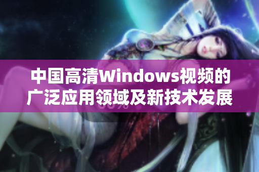 中国高清Windows视频的广泛应用领域及新技术发展纵览