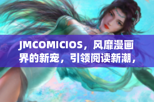 JMCOMICIOS，风靡漫画界的新宠，引领阅读新潮，快来一探究竟