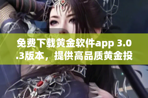 免费下载黄金软件app 3.0.3版本，提供高品质黄金投资体验