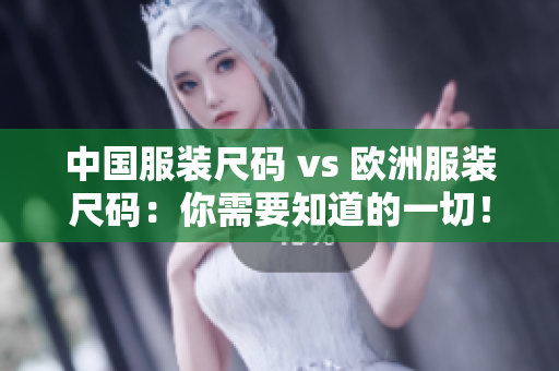 中国服装尺码 vs 欧洲服装尺码：你需要知道的一切！