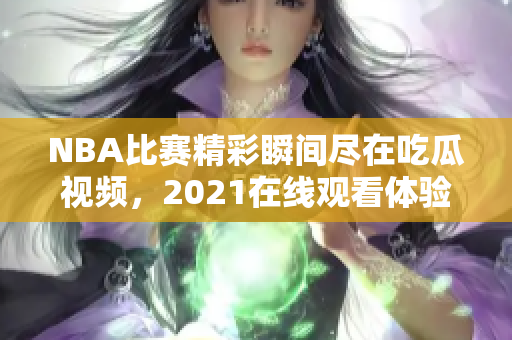 NBA比赛精彩瞬间尽在吃瓜视频，2021在线观看体验更佳！