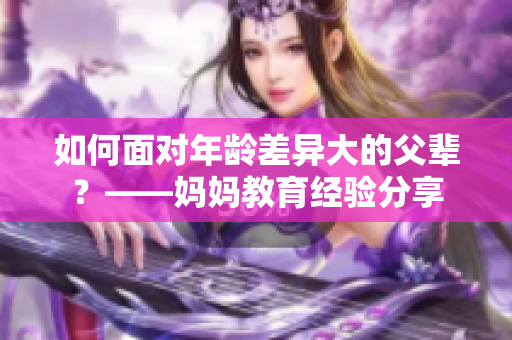 如何面对年龄差异大的父辈？——妈妈教育经验分享