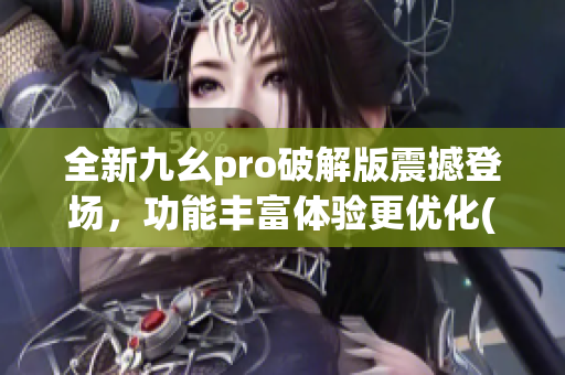 全新九幺pro破解版震撼登场，功能丰富体验更优化(1)