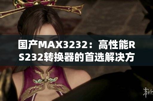 国产MAX3232：高性能RS232转换器的首选解决方案