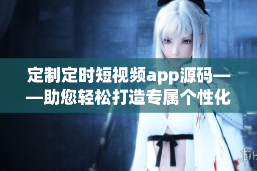 定制定时短视频app源码——助您轻松打造专属个性化短视频平台(1)