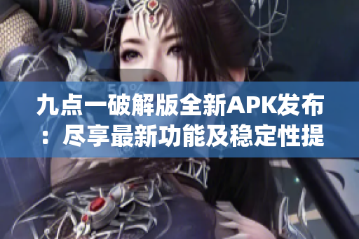 九点一破解版全新APK发布：尽享最新功能及稳定性提升(1)