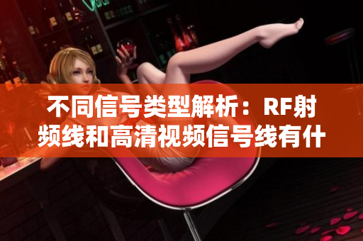 不同信号类型解析：RF射频线和高清视频信号线有什么区别？