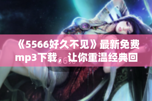 《5566好久不见》最新免费mp3下载，让你重温经典回忆！