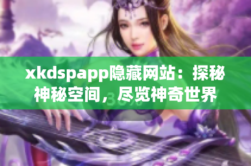 xkdspapp隐藏网站：探秘神秘空间，尽览神奇世界