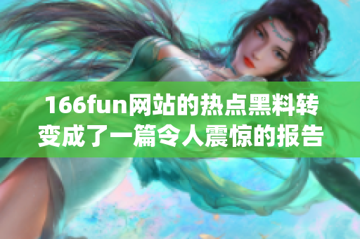 166fun网站的热点黑料转变成了一篇令人震惊的报告(1)