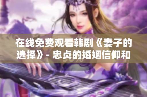 在线免费观看韩剧《妻子的选择》- 忠贞的婚姻信仰和家庭情感之间的挣扎