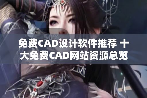 免费CAD设计软件推荐 十大免费CAD网站资源总览