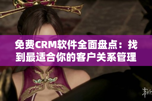 免费CRM软件全面盘点：找到最适合你的客户关系管理工具