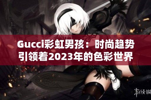 Gucci彩虹男孩：时尚趋势引领着2023年的色彩世界