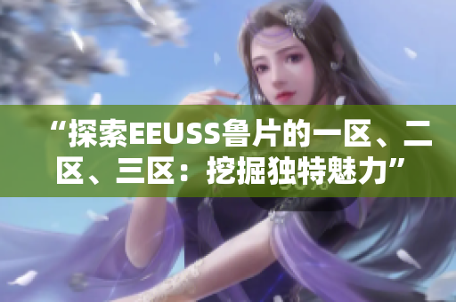 “探索EEUSS鲁片的一区、二区、三区：挖掘独特魅力”