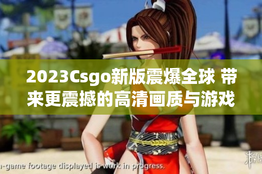 2023Csgo新版震爆全球 带来更震撼的高清画质与游戏体验