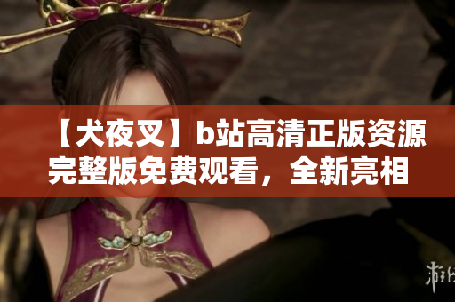 【犬夜叉】b站高清正版资源完整版免费观看，全新亮相！