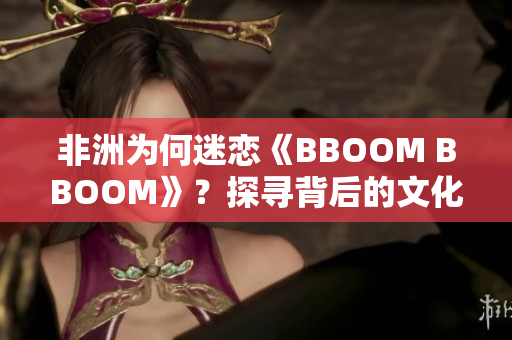 非洲为何迷恋《BBOOM BBOOM》？探寻背后的文化元素