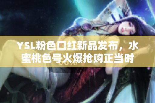 YSL粉色口红新品发布，水蜜桃色号火爆抢购正当时