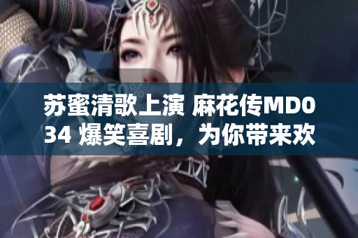 苏蜜清歌上演 麻花传MD034 爆笑喜剧，为你带来欢笑与感动！