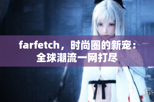 farfetch，时尚圈的新宠：全球潮流一网打尽