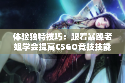 体验独特技巧：跟着暴躁老姐学会提高CSGO竞技技能