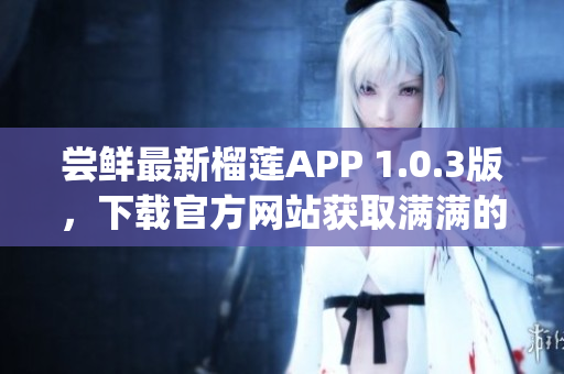 尝鲜最新榴莲APP 1.0.3版，下载官方网站获取满满的果味！(1)