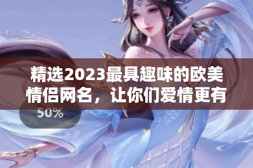 精选2023最具趣味的欧美情侣网名，让你们爱情更有个性！