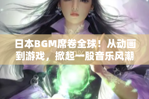 日本BGM席卷全球！从动画到游戏，掀起一股音乐风潮