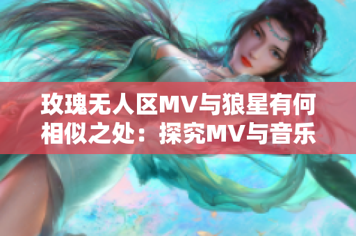 玫瑰无人区MV与狼星有何相似之处：探究MV与音乐的无限可能性