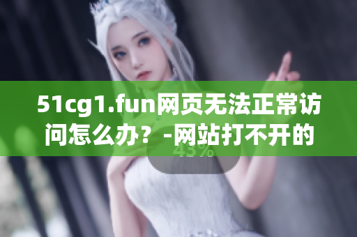 51cg1.fun网页无法正常访问怎么办？-网站打不开的解决方法(1)