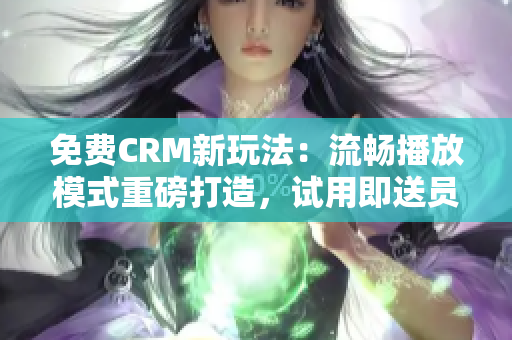 免费CRM新玩法：流畅播放模式重磅打造，试用即送员工培训课程！