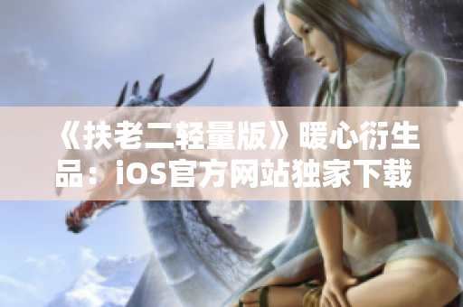 《扶老二轻量版》暖心衍生品：iOS官方网站独家下载分享