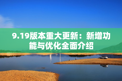 9.19版本重大更新：新增功能与优化全面介绍