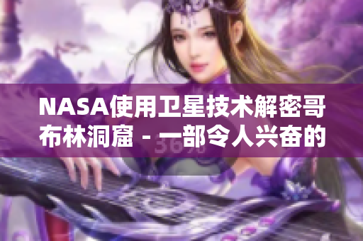 NASA使用卫星技术解密哥布林洞窟 - 一部令人兴奋的动画短片